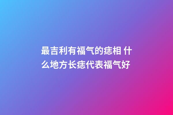 最吉利有福气的痣相 什么地方长痣代表福气好